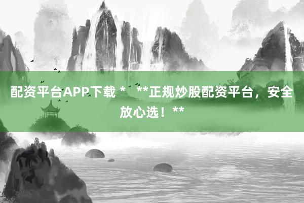 配资平台APP下载 *   **正规炒股配资平台，安全放心选！**