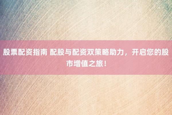 股票配资指南 配股与配资双策略助力，开启您的股市增值之旅！