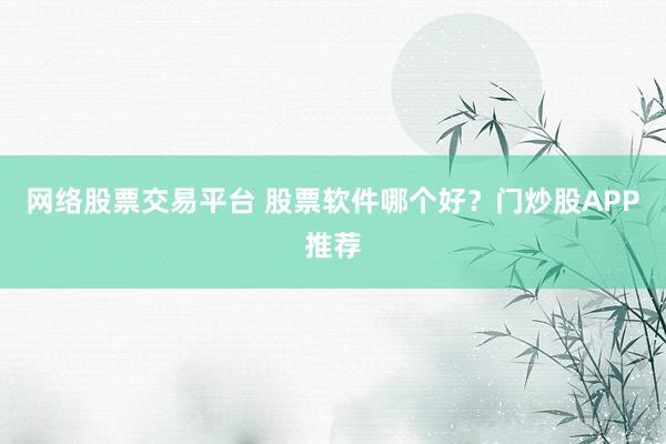 网络股票交易平台 股票软件哪个好？门炒股APP推荐
