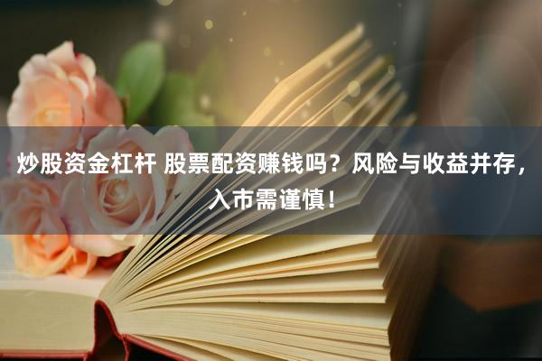 炒股资金杠杆 股票配资赚钱吗？风险与收益并存，入市需谨慎！