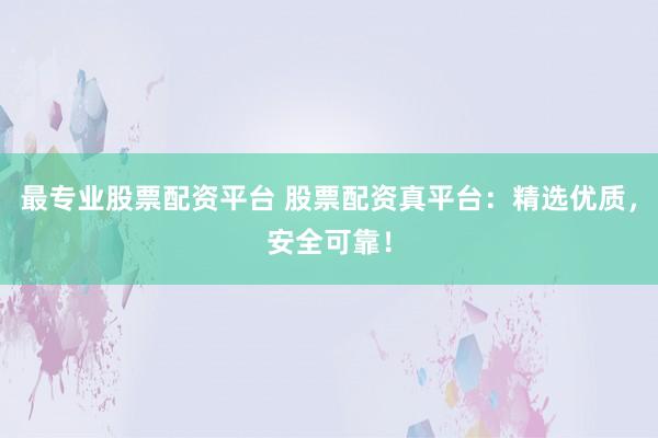 最专业股票配资平台 股票配资真平台：精选优质，安全可靠！