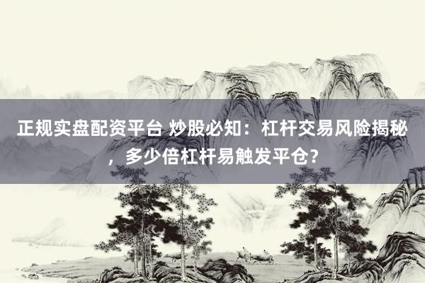 正规实盘配资平台 炒股必知：杠杆交易风险揭秘，多少倍杠杆易触发平仓？