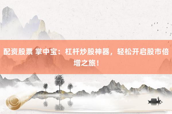 配资股票 掌中宝：杠杆炒股神器，轻松开启股市倍增之旅！