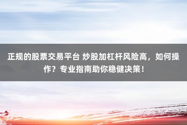 正规的股票交易平台 炒股加杠杆风险高，如何操作？专业指南助你稳健决策！