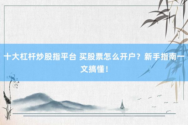 十大杠杆炒股指平台 买股票怎么开户？新手指南一文搞懂！