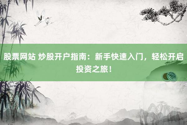 股票网站 炒股开户指南：新手快速入门，轻松开启投资之旅！