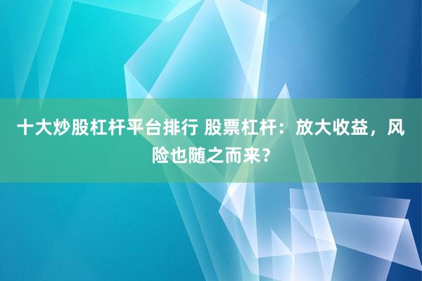 十大炒股杠杆平台排行 股票杠杆：放大收益，风险也随之而来？