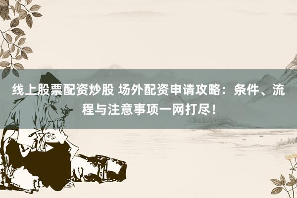 线上股票配资炒股 场外配资申请攻略：条件、流程与注意事项一网打尽！