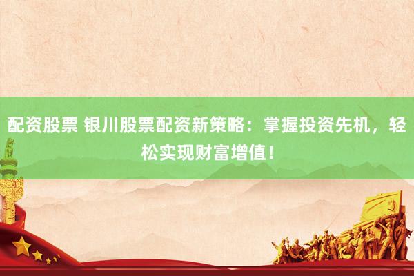配资股票 银川股票配资新策略：掌握投资先机，轻松实现财富增值！