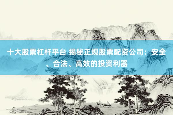 十大股票杠杆平台 揭秘正规股票配资公司：安全、合法、高效的投资利器