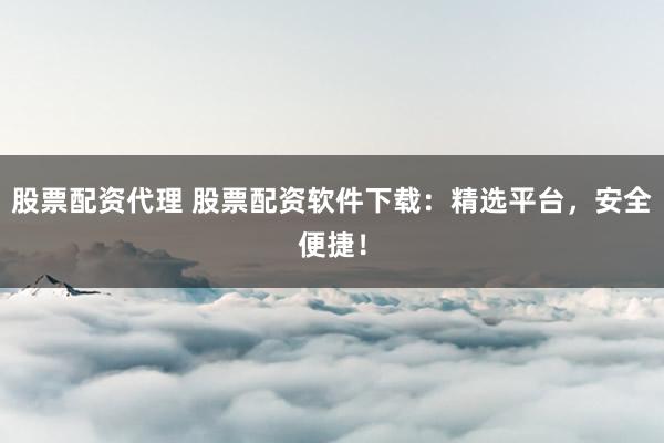 股票配资代理 股票配资软件下载：精选平台，安全便捷！
