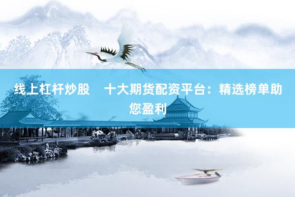 线上杠杆炒股    十大期货配资平台：精选榜单助您盈利