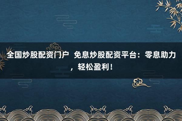 全国炒股配资门户  免息炒股配资平台：零息助力，轻松盈利！