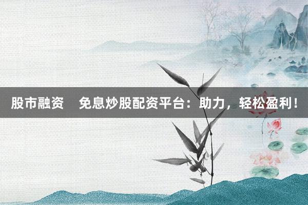 股市融资    免息炒股配资平台：助力，轻松盈利！