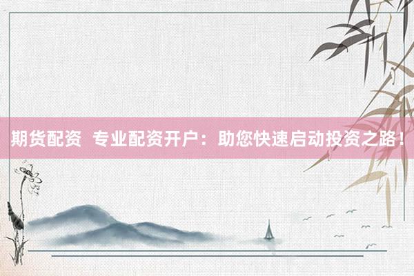 期货配资  专业配资开户：助您快速启动投资之路！