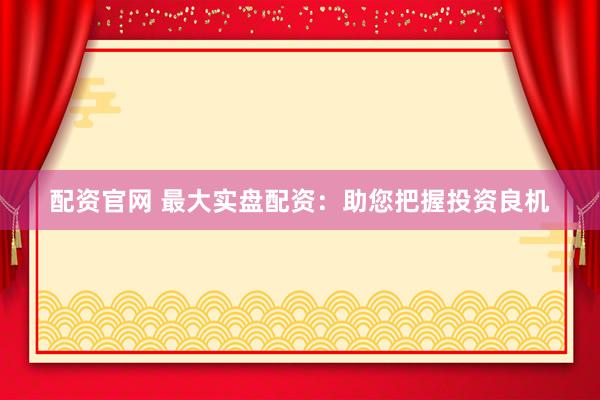 配资官网 最大实盘配资：助您把握投资良机