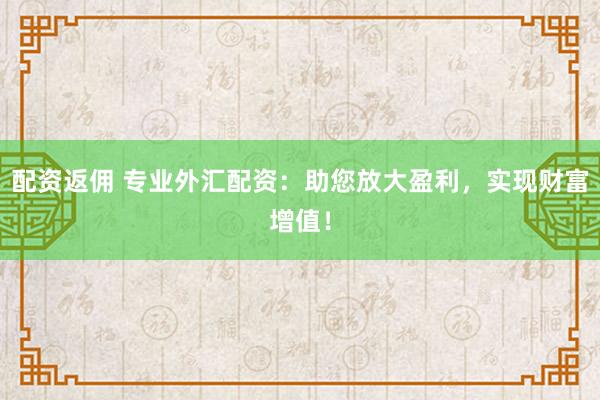 配资返佣 专业外汇配资：助您放大盈利，实现财富增值！
