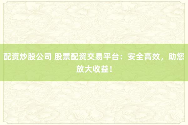 配资炒股公司 股票配资交易平台：安全高效，助您放大收益！