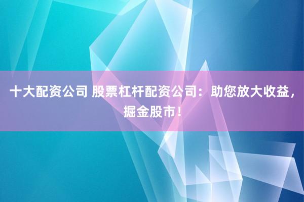 十大配资公司 股票杠杆配资公司：助您放大收益，掘金股市！