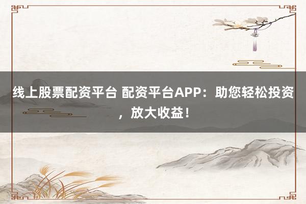 线上股票配资平台 配资平台APP：助您轻松投资，放大收益！