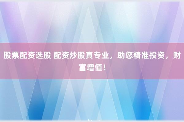 股票配资选股 配资炒股真专业，助您精准投资，财富增值！