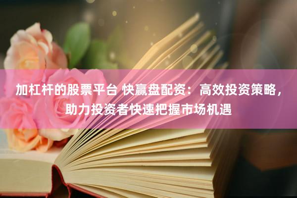 加杠杆的股票平台 快赢盘配资：高效投资策略，助力投资者快速把握市场机遇