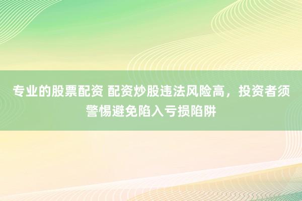 专业的股票配资 配资炒股违法风险高，投资者须警惕避免陷入亏损陷阱