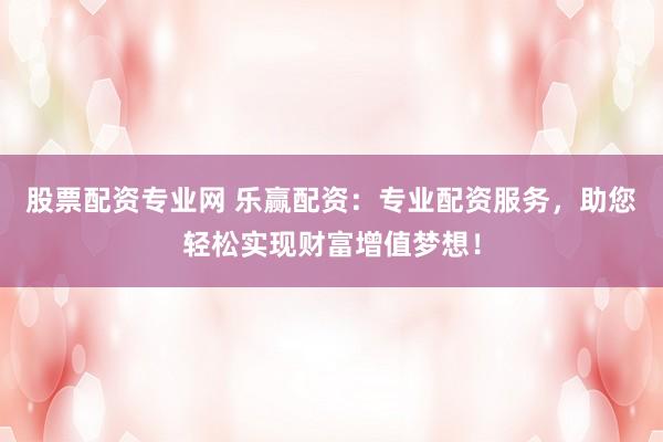 股票配资专业网 乐赢配资：专业配资服务，助您轻松实现财富增值梦想！