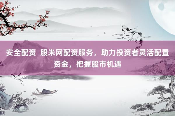安全配资  股米网配资服务，助力投资者灵活配置资金，把握股市机遇