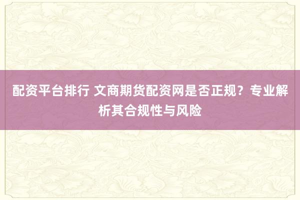 配资平台排行 文商期货配资网是否正规？专业解析其合规性与风险