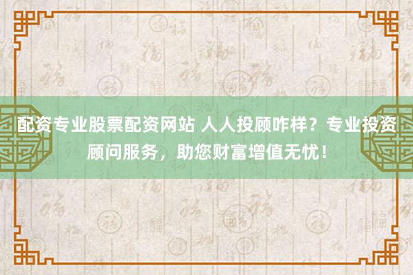 配资专业股票配资网站 人人投顾咋样？专业投资顾问服务，助您财富增值无忧！