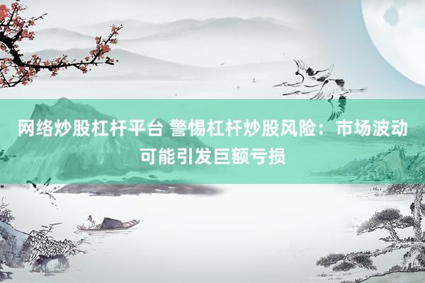 网络炒股杠杆平台 警惕杠杆炒股风险：市场波动可能引发巨额亏损