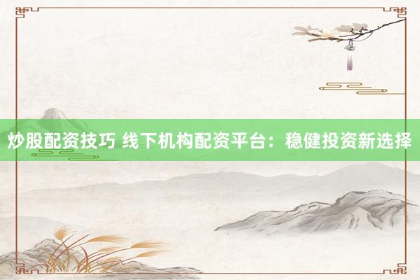 炒股配资技巧 线下机构配资平台：稳健投资新选择