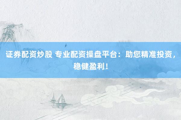 证券配资炒股 专业配资操盘平台：助您精准投资，稳健盈利！