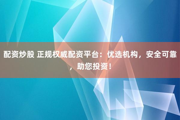 配资炒股 正规权威配资平台：优选机构，安全可靠，助您投资！