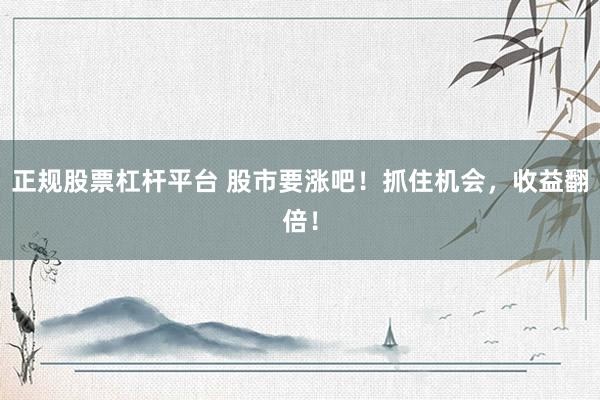 正规股票杠杆平台 股市要涨吧！抓住机会，收益翻倍！