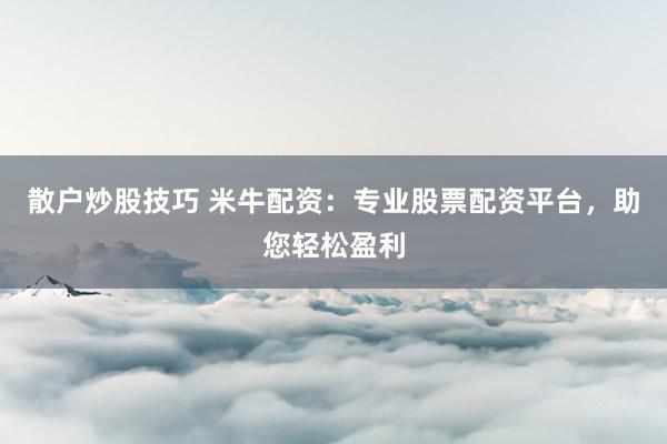 散户炒股技巧 米牛配资：专业股票配资平台，助您轻松盈利