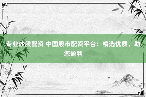 专业炒股配资 中国股市配资平台：精选优质，助您盈利