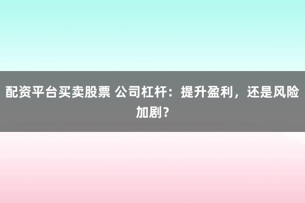 配资平台买卖股票 公司杠杆：提升盈利，还是风险加剧？