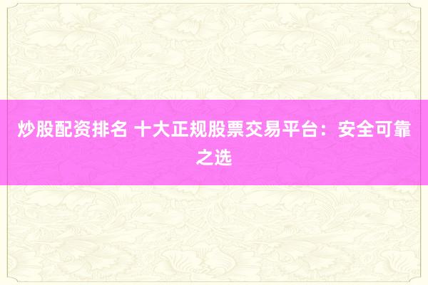 炒股配资排名 十大正规股票交易平台：安全可靠之选
