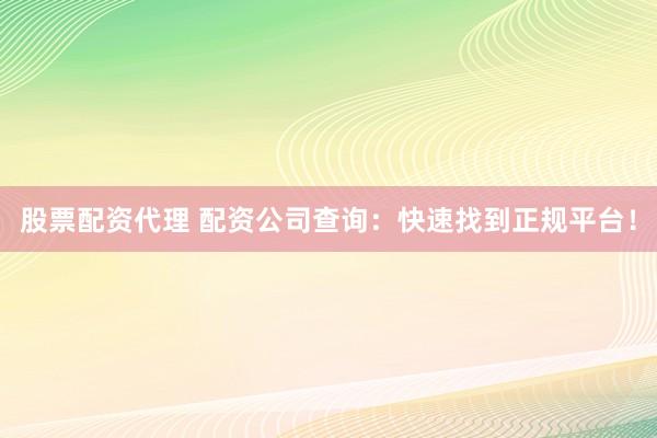 股票配资代理 配资公司查询：快速找到正规平台！