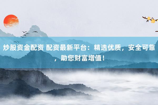 炒股资金配资 配资最新平台：精选优质，安全可靠，助您财富增值！