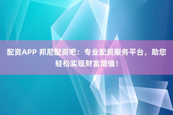配资APP 邦尼配资吧：专业配资服务平台，助您轻松实现财富增值！