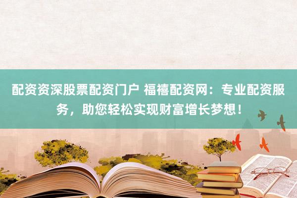 配资资深股票配资门户 福禧配资网：专业配资服务，助您轻松实现财富增长梦想！