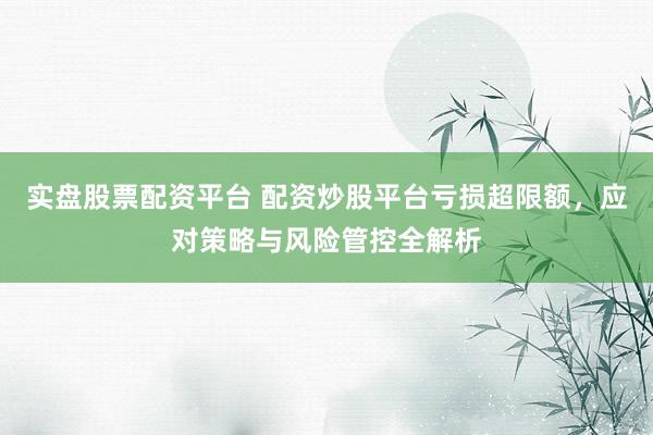 实盘股票配资平台 配资炒股平台亏损超限额，应对策略与风险管控全解析