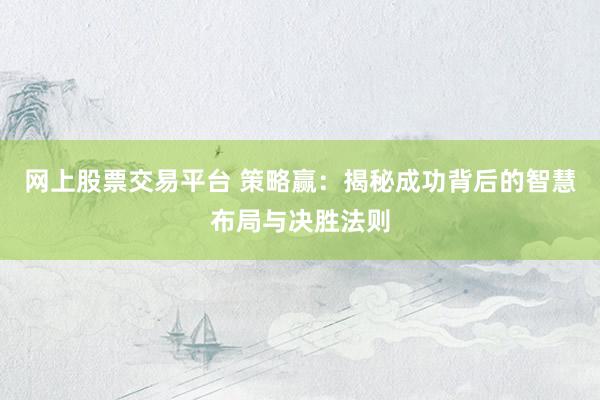 网上股票交易平台 策略赢：揭秘成功背后的智慧布局与决胜法则