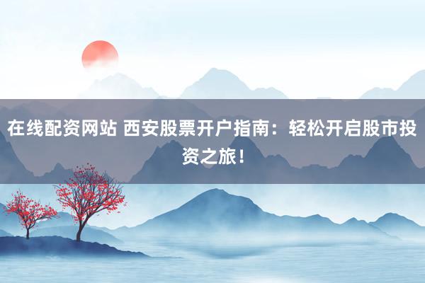 在线配资网站 西安股票开户指南：轻松开启股市投资之旅！
