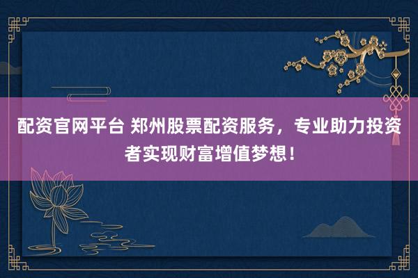 配资官网平台 郑州股票配资服务，专业助力投资者实现财富增值梦想！