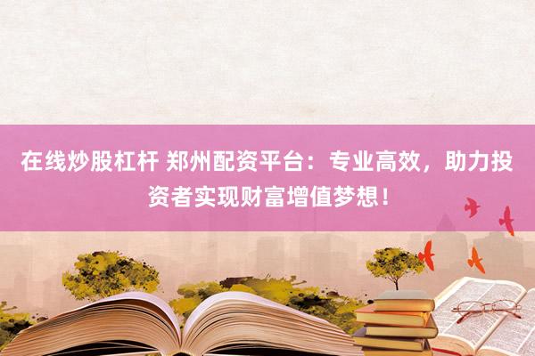 在线炒股杠杆 郑州配资平台：专业高效，助力投资者实现财富增值梦想！