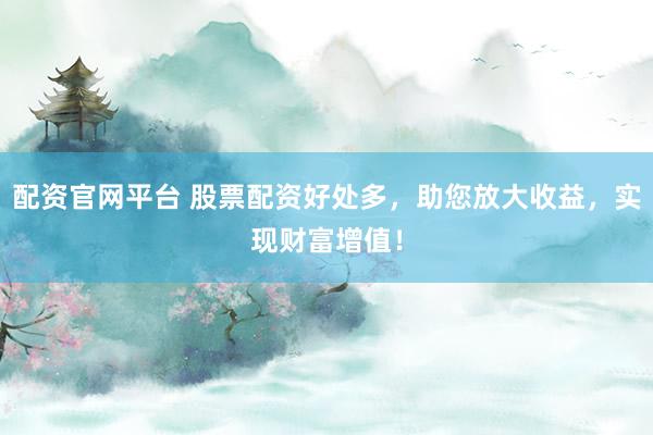 配资官网平台 股票配资好处多，助您放大收益，实现财富增值！